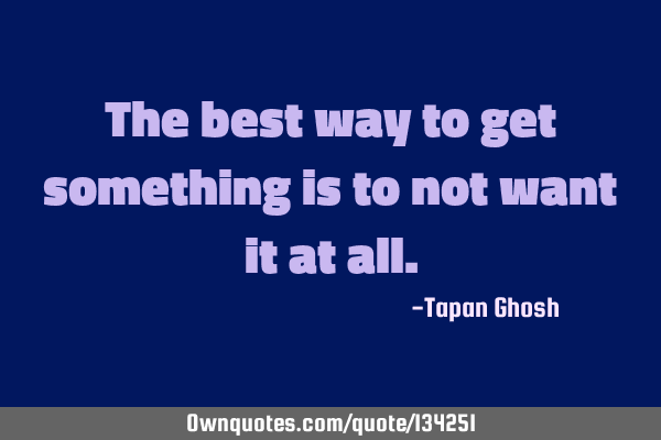 The best way to get something is to not want it at