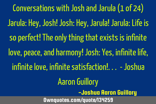 Conversations with Josh and Jarula (1 of 24) Jarula: Hey, Josh! Josh: Hey, Jarula! Jarula: Life is