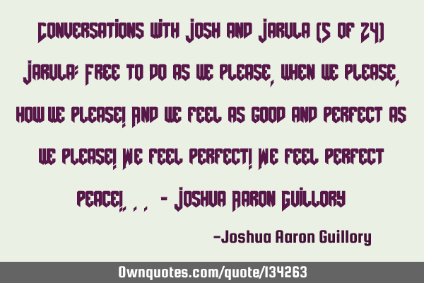 Conversations with Josh and Jarula (5 of 24) Jarula: Free to do as we please, when we please, how