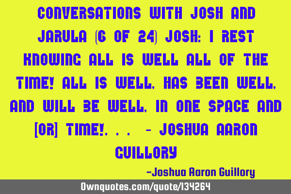 Conversations with Josh and Jarula (6 of 24) Josh: I rest knowing all is well all of the time! All