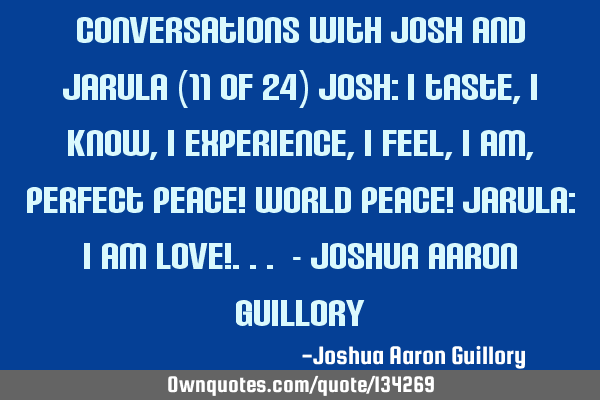 Conversations with Josh and Jarula (11 of 24) Josh: I taste, I know, I experience, I feel, I am,