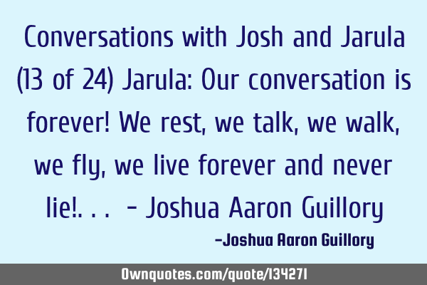Conversations with Josh and Jarula (13 of 24) Jarula: Our conversation is forever! We rest, we talk,