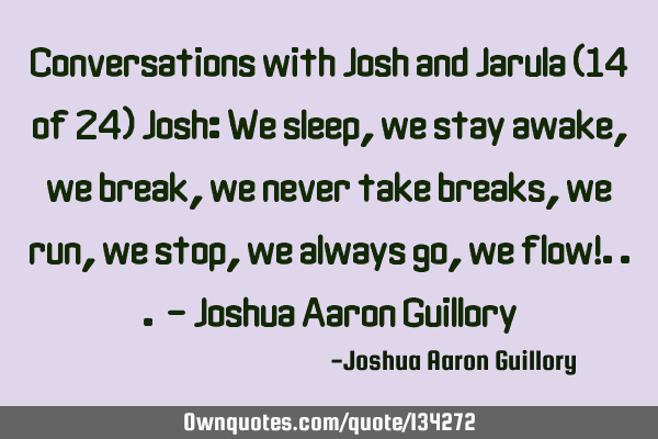 Conversations with Josh and Jarula (14 of 24) Josh: We sleep, we stay awake, we break, we never