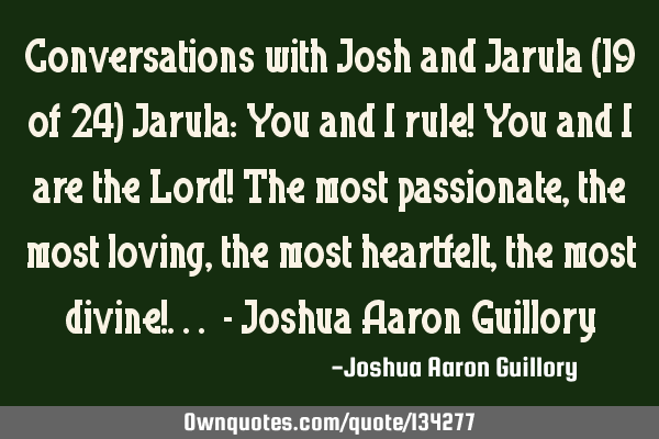Conversations with Josh and Jarula (19 of 24) Jarula: You and I rule! You and I are the Lord! The