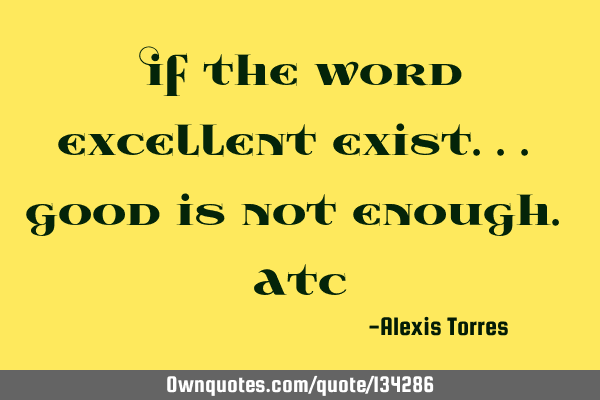 If the word excellent exist... good is not enough. A