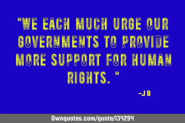 We each much urge our governments to provide more support for human