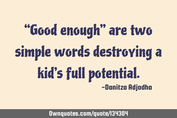 “Good enough” are two simple words destroying a kid’s full