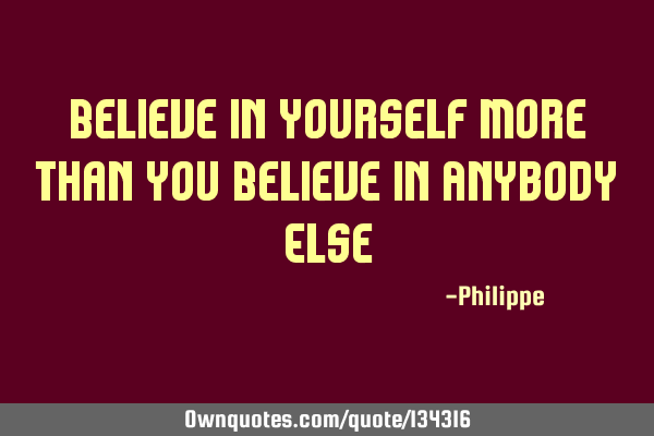 Believe in Yourself More than you Believe in Anybody E
