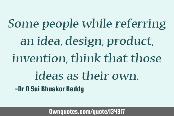Some people while referring an idea, design, product, invention, think that those ideas as their