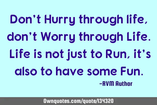 Don’t Hurry through life, don’t Worry through Life. Life is not just to Run, it’s also to