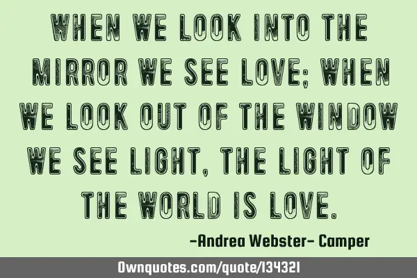 When we look into the mirror we see love; when we look out of the window we see light, the light of