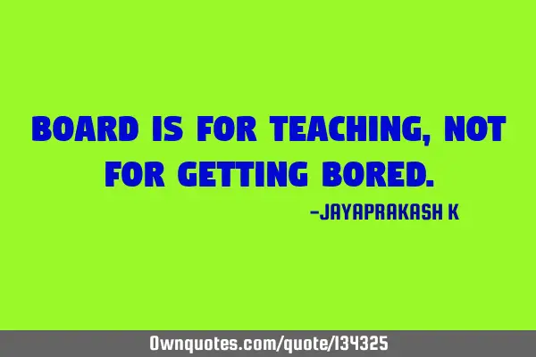 BOARD IS FOR TEACHING, NOT FOR GETTING BORED