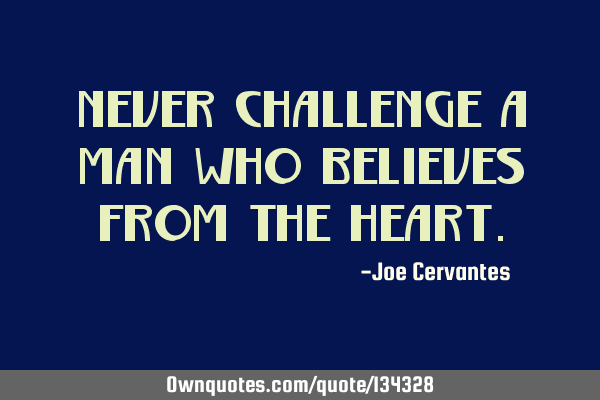 Never challenge a man who believes from the