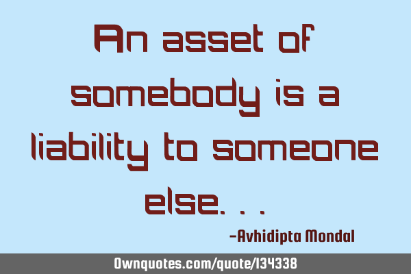 An asset of somebody is a liability to someone