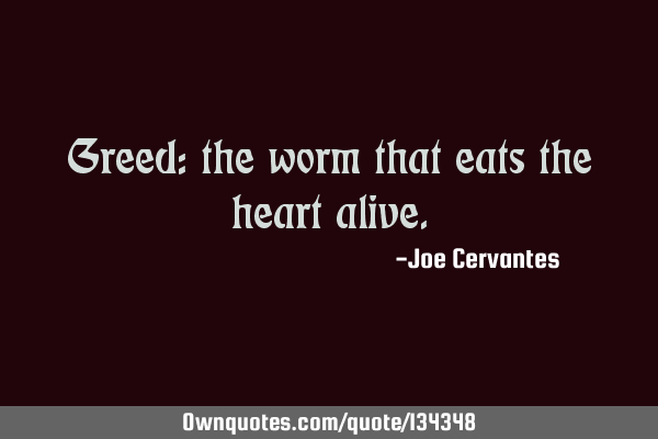 Greed: the worm that eats the heart