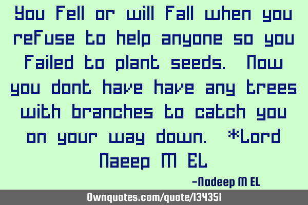 You fell or will fall when you refuse to help anyone so you failed to plant seeds. Now you dont