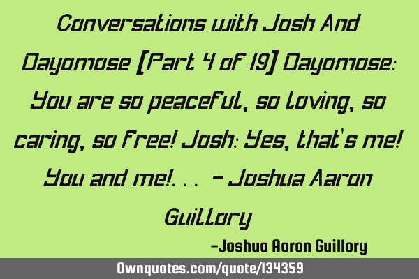 Conversations with Josh And Dayomose (Part 4 of 19) Dayomose: You are so peaceful, so loving, so