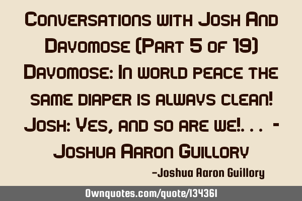 Conversations with Josh And Dayomose (Part 5 of 19) Dayomose: In world peace the same diaper is