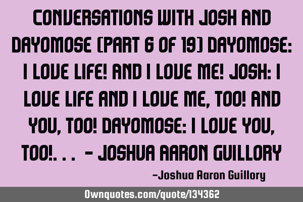 Conversations with Josh And Dayomose (Part 6 of 19) Dayomose: I love life! And I love me! Josh: I