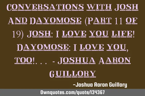Conversations with Josh And Dayomose (Part 11 of 19) Josh: I love you life! Dayomose: I love you,