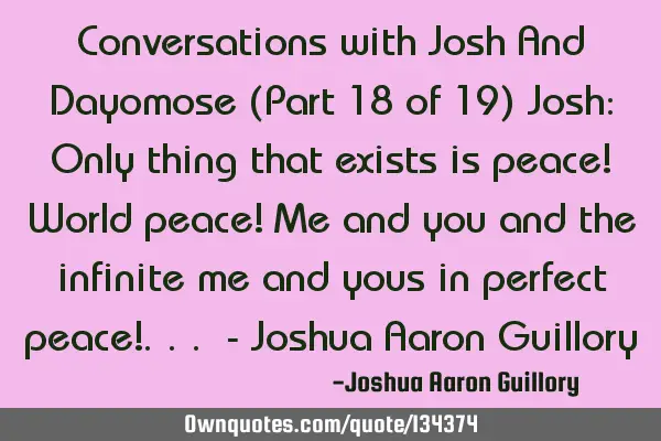 Conversations with Josh And Dayomose (Part 18 of 19) Josh: Only thing that exists is peace! World