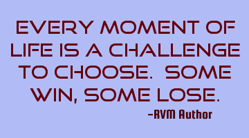 Every moment of Life is a Challenge to Choose. Some Win, some Lose.