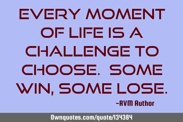 Every moment of Life is a Challenge to Choose. Some Win, some L