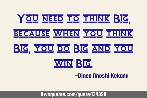 You need to think Big, because when you think Big, you do Big and you win B