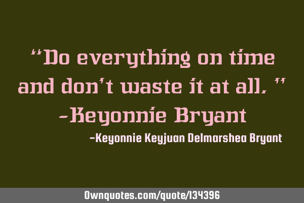 “Do everything on time and don’t waste it at all.” -Keyonnie B