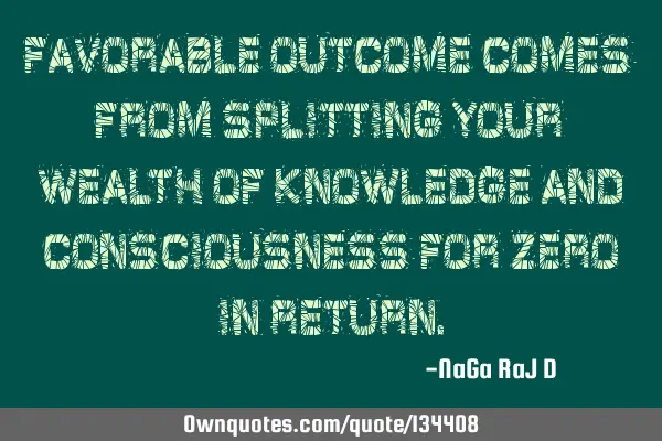 Favorable outcome comes from splitting your wealth of knowledge and Consciousness for zero in