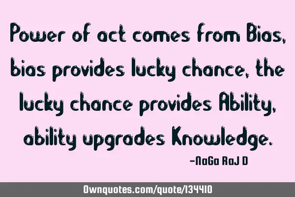 Power of act comes from Bias, bias provides lucky chance, the lucky chance provides Ability,