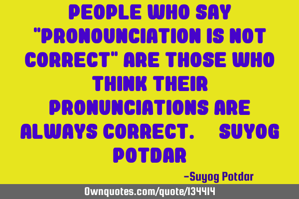 People who say "ProNOUNciation is not correct" are those who think their Pronunciations are always