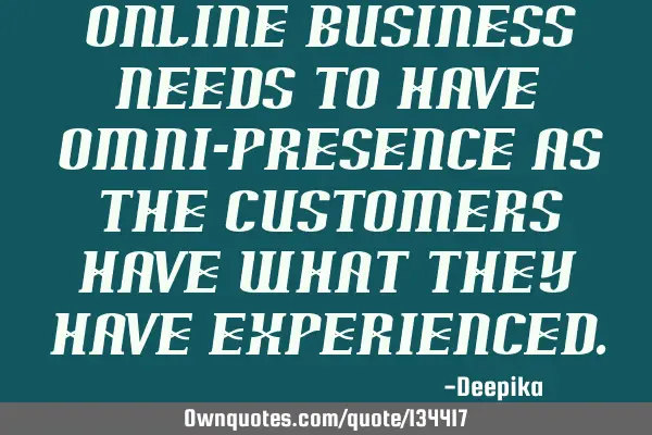 Online business needs to have Omni-presence as the customers have what they have