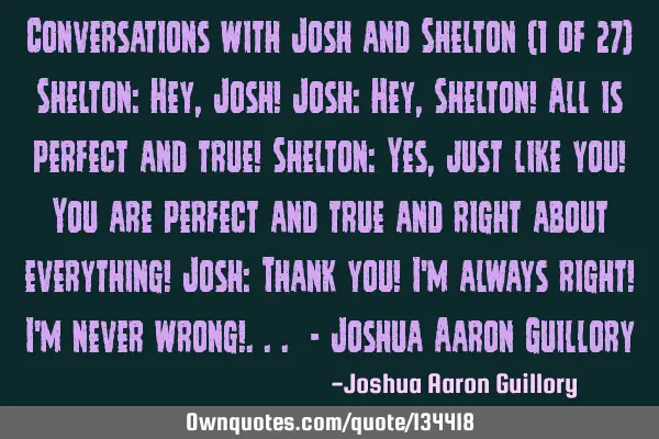 Conversations with Josh and Shelton (1 of 27) Shelton: Hey, Josh! Josh: Hey, Shelton! All is