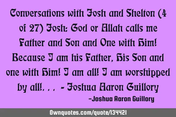 Conversations with Josh and Shelton (4 of 27) Josh: God or Allah calls me Father and Son and One