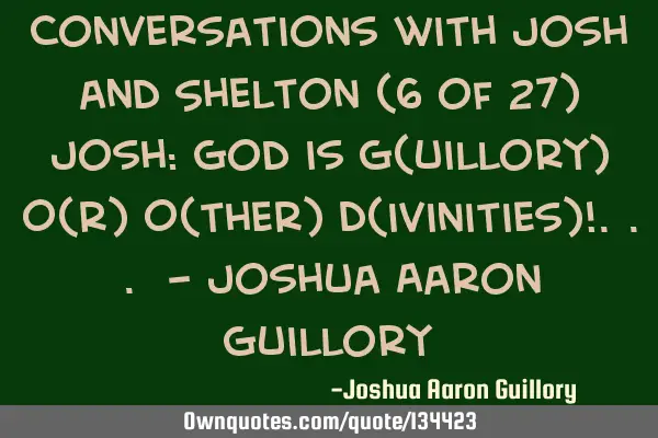 Conversations with Josh and Shelton (6 of 27) Josh: God is G(uillory) O(r) O(ther) D(ivinities)!...