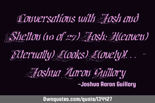 Conversations with Josh and Shelton (10 of 27) Josh: H(eaven) E(ternally) L(ooks) L(ovely)!... - J