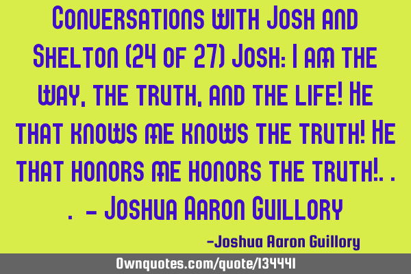 Conversations with Josh and Shelton (24 of 27) Josh: I am the way, the truth, and the life! He that