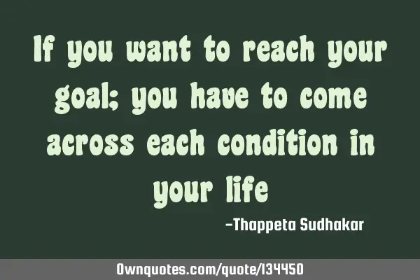 If you want to reach your goal; you have to come across each condition in your