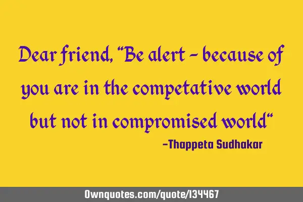Dear friend, "Be alert - because of you are in the competative world but not in compromised world"