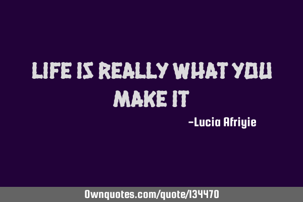 Life is really what you make
