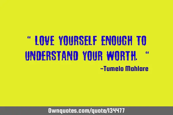 " Love yourself enough to understand your worth. "