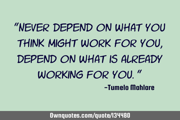 "Never depend on what you think might work for you, depend on what is already working for you."