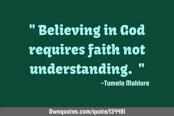 " Believing in God requires faith not understanding. "