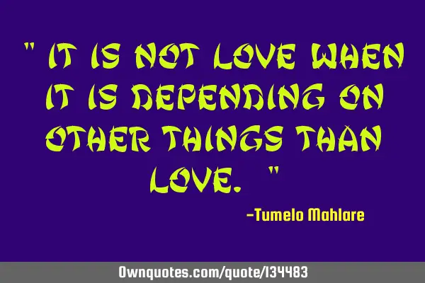 " It is not love when it is depending on other things than love. "
