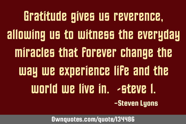 Gratitude gives us reverence, allowing us to witness the everyday miracles that forever change the