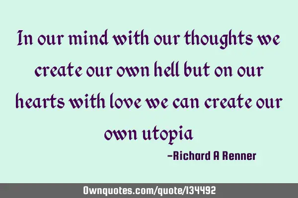 In our mind with our thoughts we create our own hell but on our hearts with love we can create our