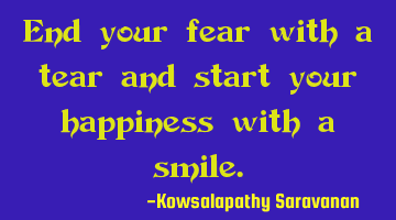 End your fear with a tear and start your happiness with a smile.