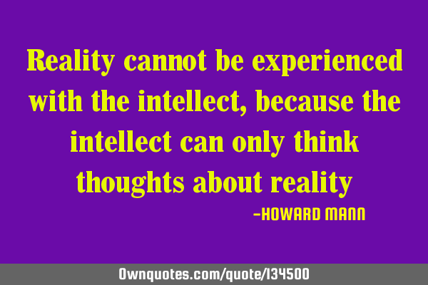 Reality cannot be experienced with the intellect, because the intellect can only think thoughts
