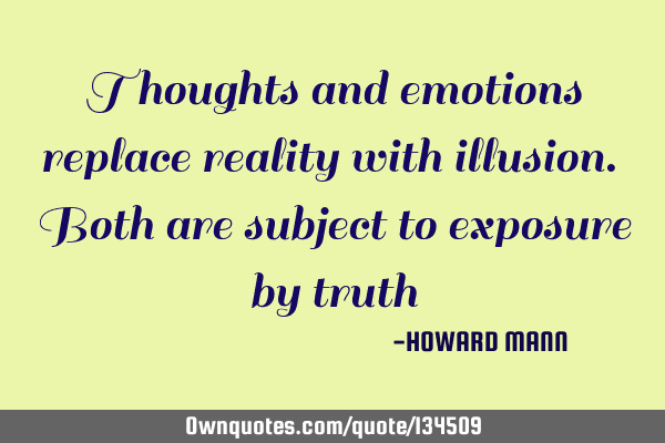 Thoughts and emotions replace reality with illusion. Both are subject to exposure by